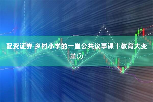 配资证券 乡村小学的一堂公共议事课｜教育大变革⑦