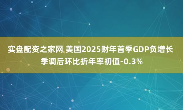 实盘配资之家网 美国2025财年首季GDP负增长 季调后环比折年率初值-0.3%