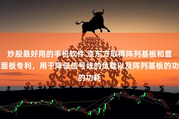 炒股最好用的手机软件 京东方取得阵列基板和显示面板专利，用于降低信号线的负载以及阵列基板的功耗
