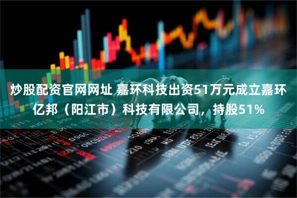 炒股配资官网网址 嘉环科技出资51万元成立嘉环亿邦（阳江市）科技有限公司，持股51%
