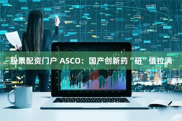 股票配资门户 ASCO：国产创新药“研”值拉满