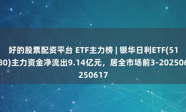 好的股票配资平台 ETF主力榜 | 银华日利ETF(511880)主力资金净流出9.14亿元，居全市场前3-20250617