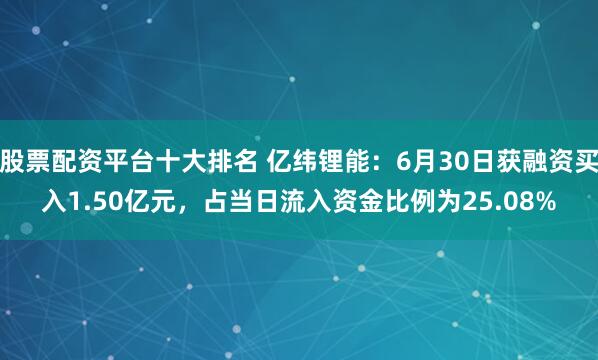 股票配资平台十大排名 亿纬锂能：6月30日获融资买入1.50亿元，占当日流入资金比例为25.08%