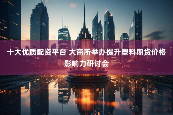 十大优质配资平台 大商所举办提升塑料期货价格影响力研讨会