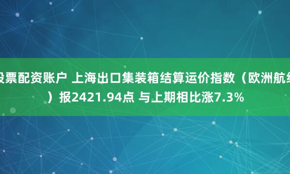 股票配资账户 上海出口集装箱结算运价指数（欧洲航线）报2421.94点 与上期相比涨7.3%