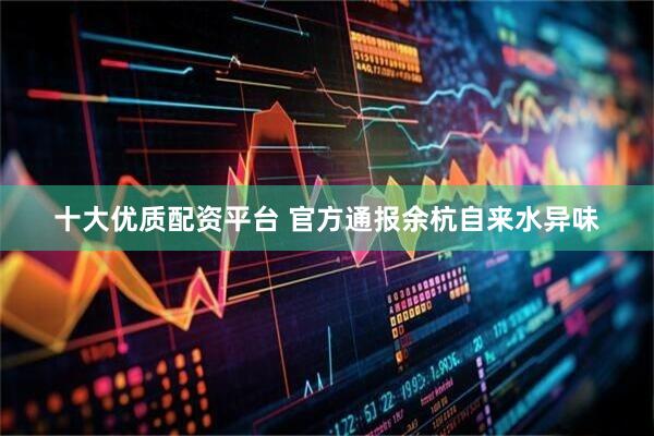 十大优质配资平台 官方通报余杭自来水异味