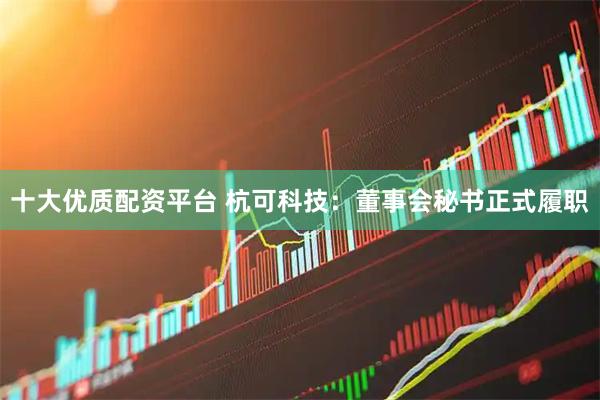 十大优质配资平台 杭可科技：董事会秘书正式履职