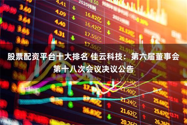 股票配资平台十大排名 佳云科技：第六届董事会第十八次会议决议公告