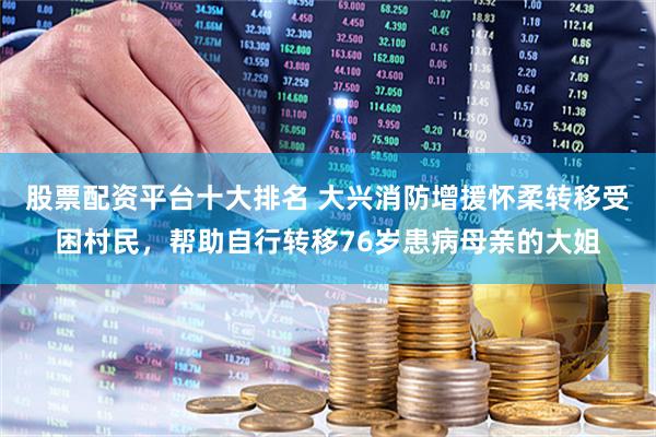股票配资平台十大排名 大兴消防增援怀柔转移受困村民，帮助自行转移76岁患病母亲的大姐