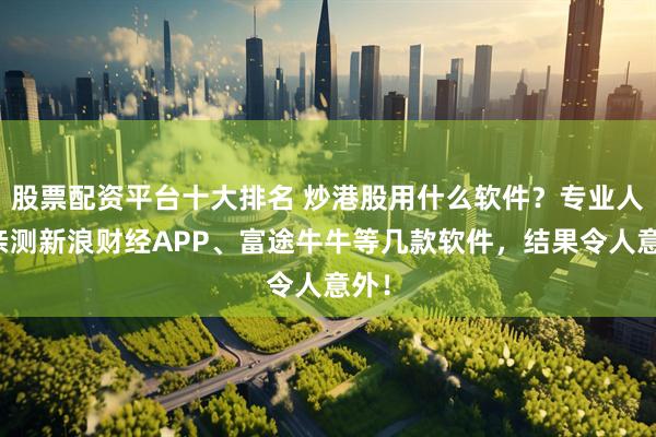 股票配资平台十大排名 炒港股用什么软件？专业人士亲测新浪财经APP、富途牛牛等几款软件，结果令人意外！