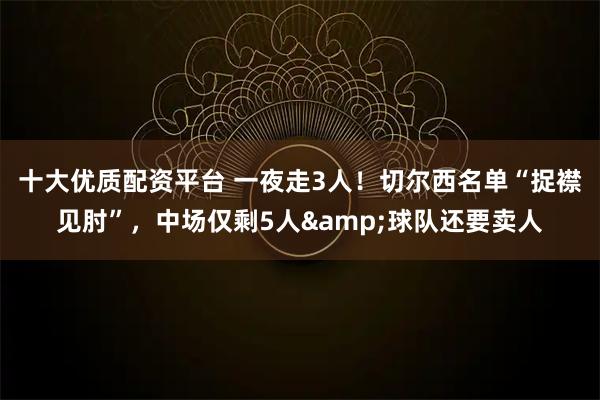 十大优质配资平台 一夜走3人！切尔西名单“捉襟见肘”，中场仅剩5人&球队还要卖人