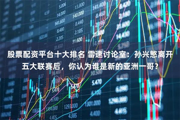 股票配资平台十大排名 雷速讨论室：孙兴慜离开五大联赛后，你认为谁是新的亚洲一哥？