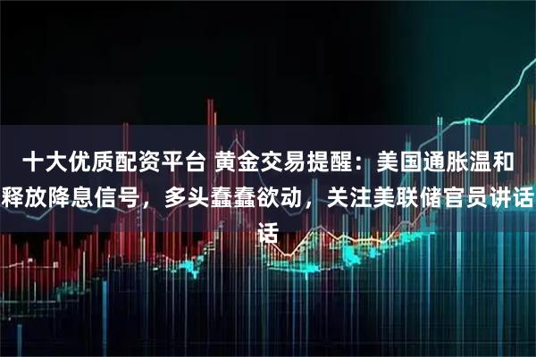 十大优质配资平台 黄金交易提醒：美国通胀温和释放降息信号，多头蠢蠢欲动，关注美联储官员讲话