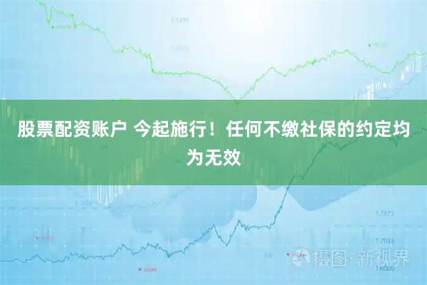 股票配资账户 今起施行！任何不缴社保的约定均为无效
