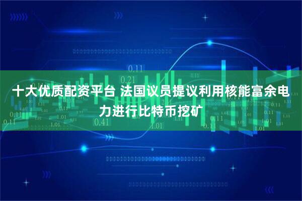 十大优质配资平台 法国议员提议利用核能富余电力进行比特币挖矿