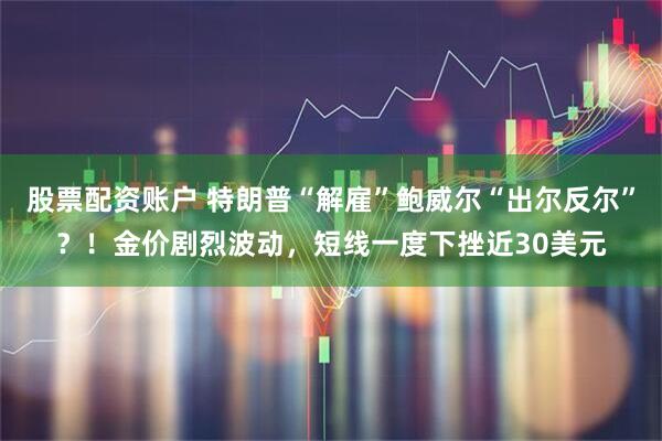股票配资账户 特朗普“解雇”鲍威尔“出尔反尔”？！金价剧烈波动，短线一度下挫近30美元