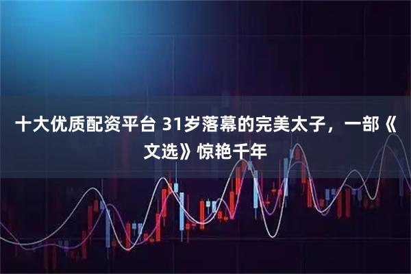 十大优质配资平台 31岁落幕的完美太子，一部《文选》惊艳千年