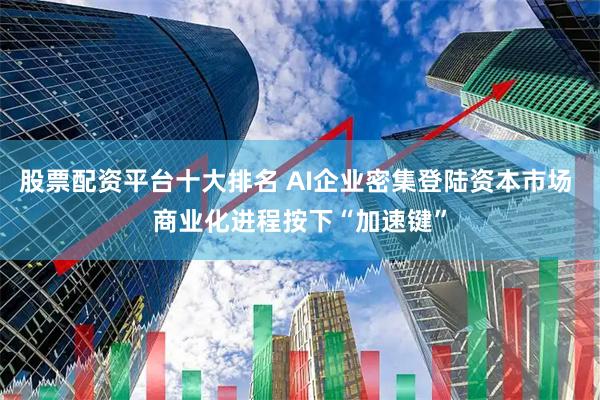 股票配资平台十大排名 AI企业密集登陆资本市场 商业化进程按下“加速键”