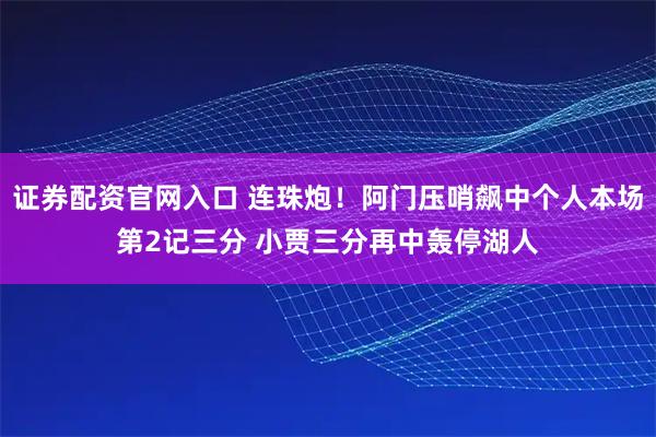证券配资官网入口 连珠炮！阿门压哨飙中个人本场第2记三分 小贾三分再中轰停湖人