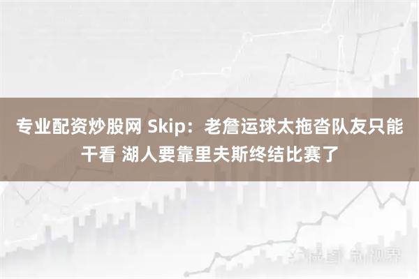 专业配资炒股网 Skip：老詹运球太拖沓队友只能干看 湖人要靠里夫斯终结比赛了